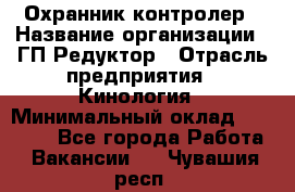 Охранник-контролер › Название организации ­ ГП Редуктор › Отрасль предприятия ­ Кинология › Минимальный оклад ­ 12 000 - Все города Работа » Вакансии   . Чувашия респ.